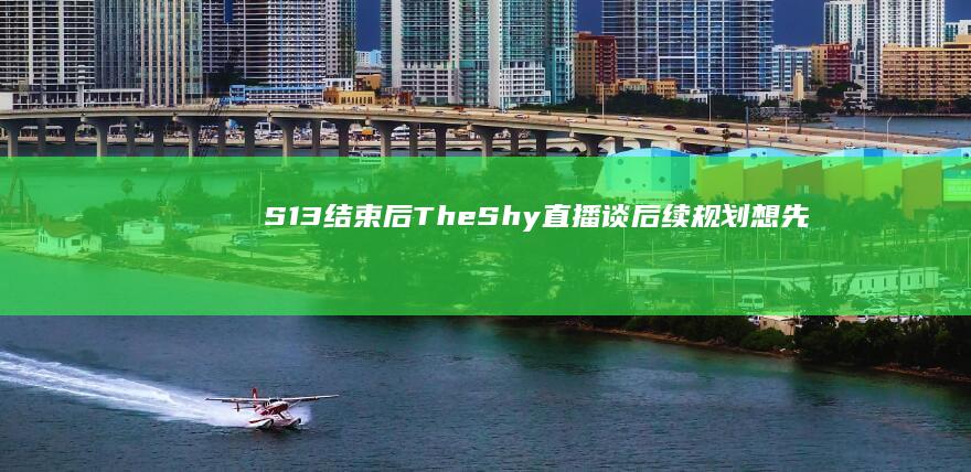 S13 结束后 TheShy 直播谈后续规划「想先学好中文」，对此你有什么想说的？